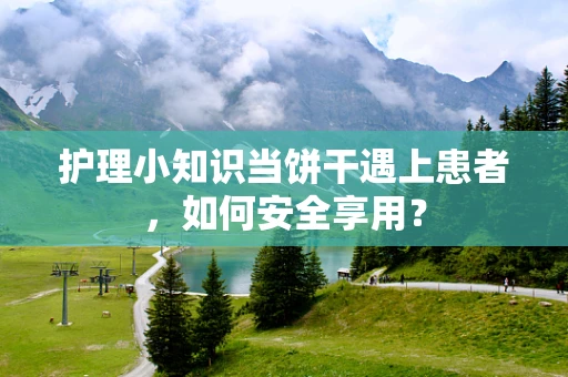 护理小知识当饼干遇上患者，如何安全享用？