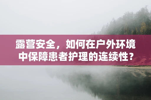 露营安全，如何在户外环境中保障患者护理的连续性？