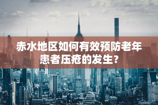 赤水地区如何有效预防老年患者压疮的发生？