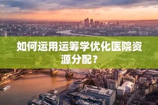 如何运用运筹学优化医院资源分配？