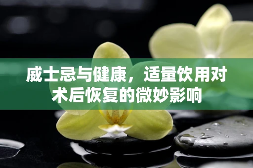 威士忌与健康，适量饮用对术后恢复的微妙影响