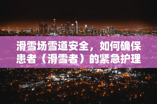 滑雪场雪道安全，如何确保患者（滑雪者）的紧急护理措施？