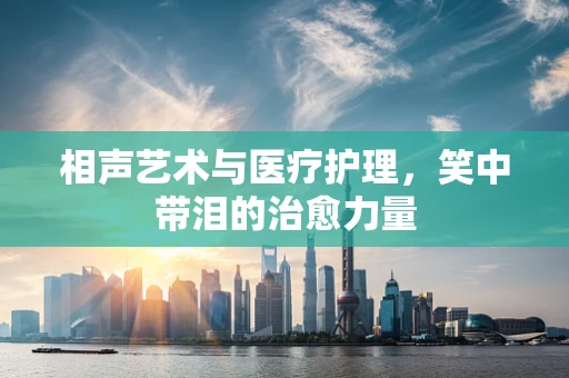 相声艺术与医疗护理，笑中带泪的治愈力量