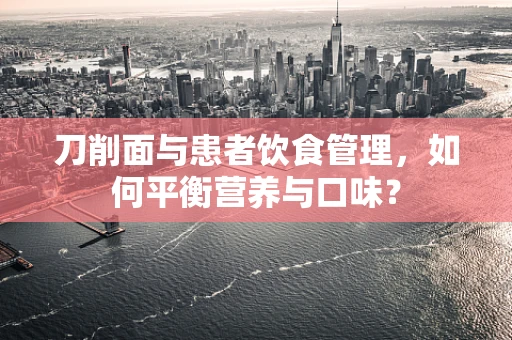 刀削面与患者饮食管理，如何平衡营养与口味？