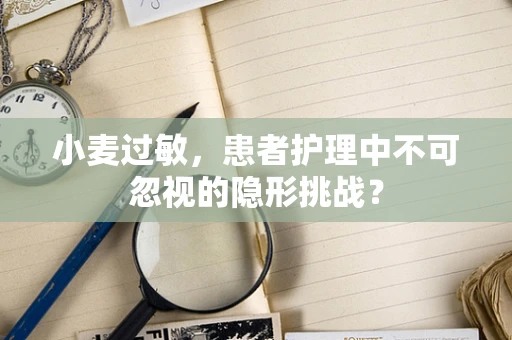 小麦过敏，患者护理中不可忽视的隐形挑战？