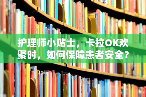 护理师小贴士，卡拉OK欢聚时，如何保障患者安全？