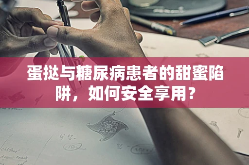蛋挞与糖尿病患者的甜蜜陷阱，如何安全享用？