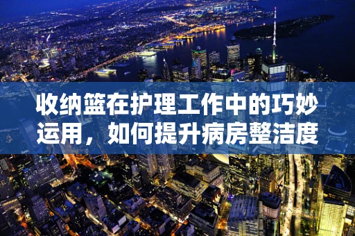 收纳篮在护理工作中的巧妙运用，如何提升病房整洁度？