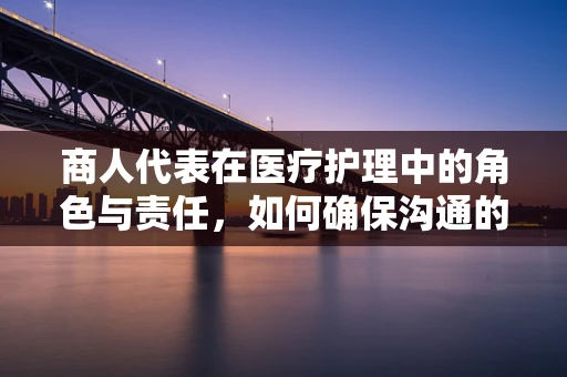 商人代表在医疗护理中的角色与责任，如何确保沟通的准确性和效率？