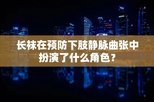 长袜在预防下肢静脉曲张中扮演了什么角色？