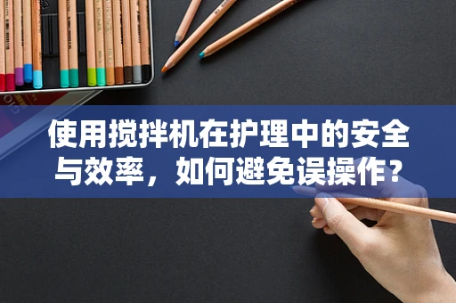 使用搅拌机在护理中的安全与效率，如何避免误操作？