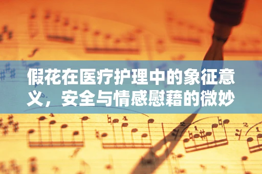 假花在医疗护理中的象征意义，安全与情感慰藉的微妙平衡