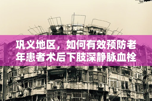 巩义地区，如何有效预防老年患者术后下肢深静脉血栓形成？