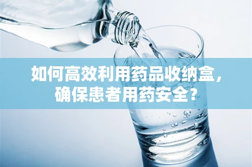 如何高效利用药品收纳盒，确保患者用药安全？