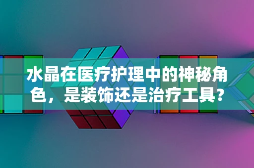 水晶在医疗护理中的神秘角色，是装饰还是治疗工具？
