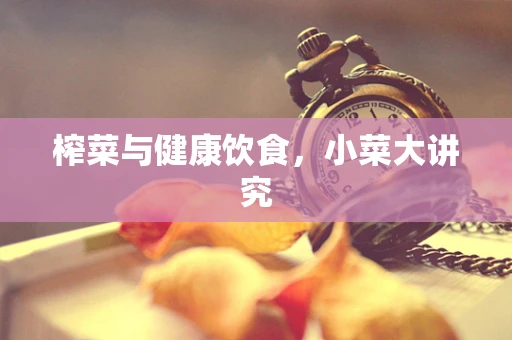 榨菜与健康饮食，小菜大讲究
