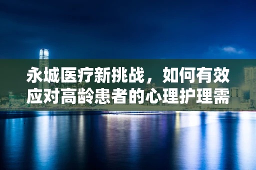 永城医疗新挑战，如何有效应对高龄患者的心理护理需求？
