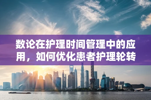 数论在护理时间管理中的应用，如何优化患者护理轮转？