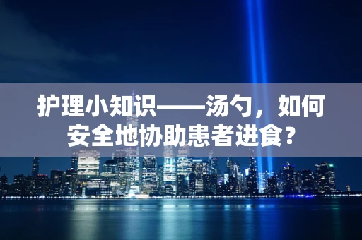 护理小知识——汤勺，如何安全地协助患者进食？