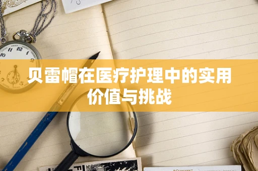 贝雷帽在医疗护理中的实用价值与挑战