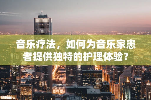 音乐疗法，如何为音乐家患者提供独特的护理体验？