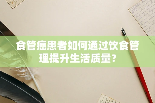 食管癌患者如何通过饮食管理提升生活质量？