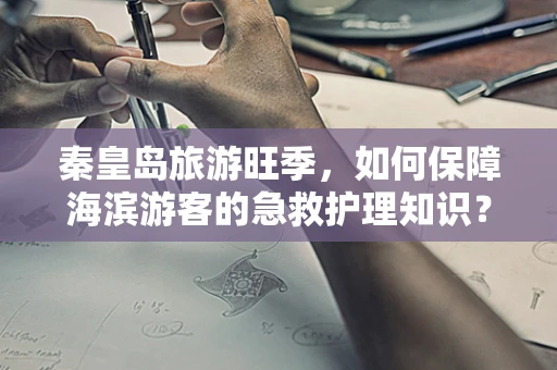 秦皇岛旅游旺季，如何保障海滨游客的急救护理知识？