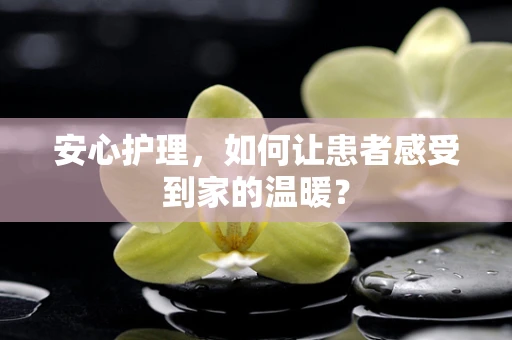 安心护理，如何让患者感受到家的温暖？