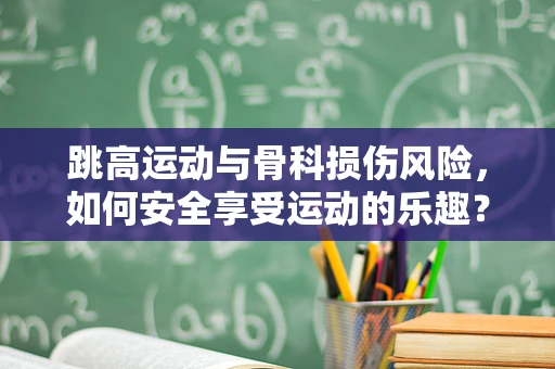 跳高运动与骨科损伤风险，如何安全享受运动的乐趣？