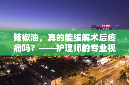辣椒油，真的能缓解术后疼痛吗？——护理师的专业视角