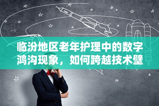 临汾地区老年护理中的数字鸿沟现象，如何跨越技术壁垒以优化护理服务？