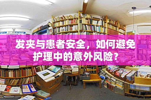 发夹与患者安全，如何避免护理中的意外风险？
