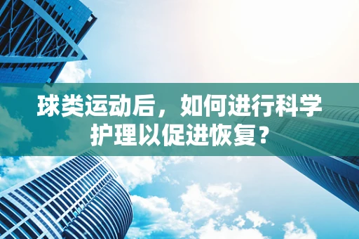 球类运动后，如何进行科学护理以促进恢复？