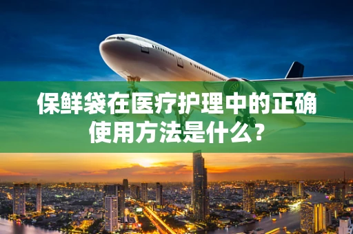 保鲜袋在医疗护理中的正确使用方法是什么？