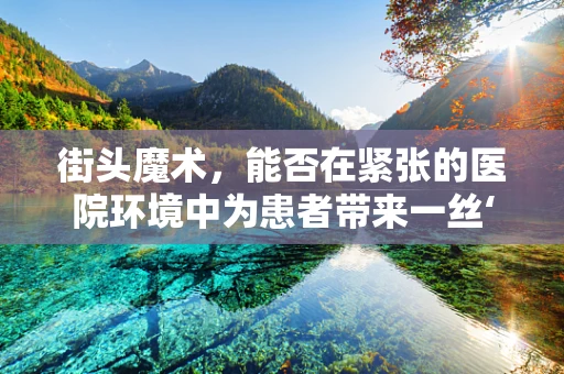街头魔术，能否在紧张的医院环境中为患者带来一丝‘魔法’般的慰藉？