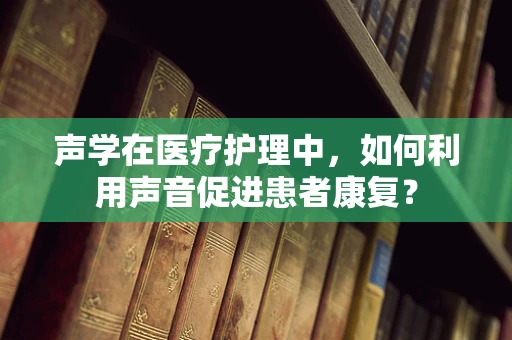 声学在医疗护理中，如何利用声音促进患者康复？