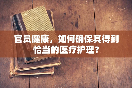 官员健康，如何确保其得到恰当的医疗护理？