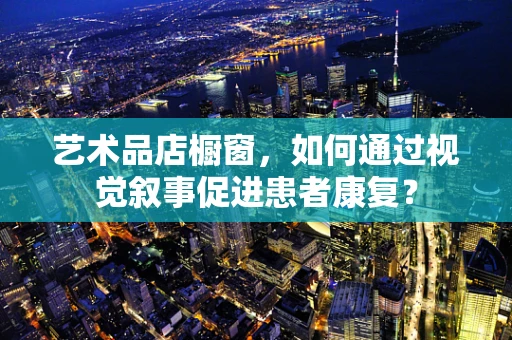 艺术品店橱窗，如何通过视觉叙事促进患者康复？