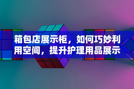 箱包店展示柜，如何巧妙利用空间，提升护理用品展示效果？