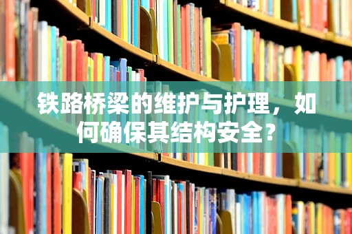 铁路桥梁的维护与护理，如何确保其结构安全？