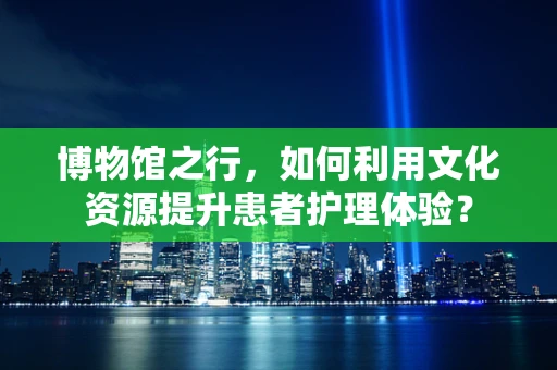 博物馆之行，如何利用文化资源提升患者护理体验？