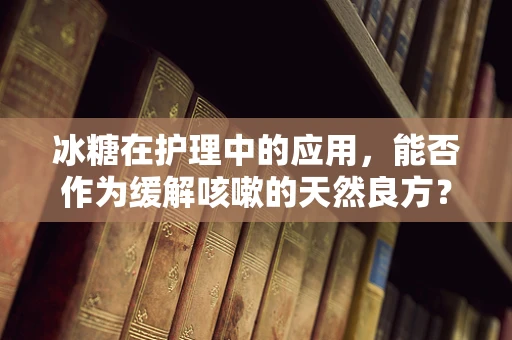 冰糖在护理中的应用，能否作为缓解咳嗽的天然良方？