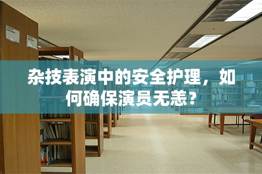 杂技表演中的安全护理，如何确保演员无恙？