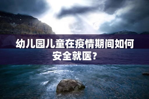 幼儿园儿童在疫情期间如何安全就医？