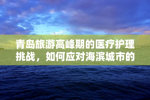 青岛旅游高峰期的医疗护理挑战，如何应对海滨城市的突发医疗事件？