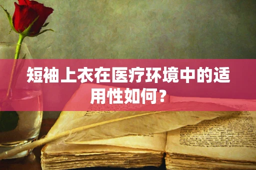 短袖上衣在医疗环境中的适用性如何？