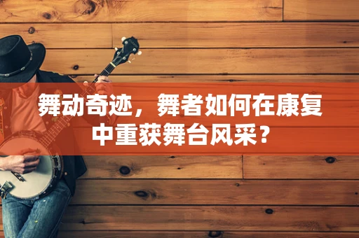 舞动奇迹，舞者如何在康复中重获舞台风采？
