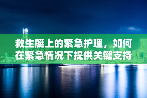 救生艇上的紧急护理，如何在紧急情况下提供关键支持？