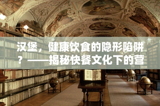 汉堡，健康饮食的隐形陷阱？——揭秘快餐文化下的营养误区