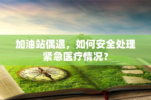 加油站偶遇，如何安全处理紧急医疗情况？